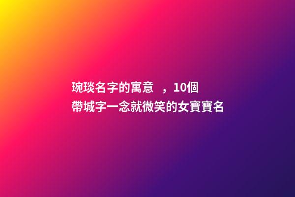 琬琰名字的寓意，10個帶城字一念就微笑的女寶寶名